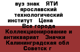 1.1) вуз знак : ЯТИ - ярославский технологический институт › Цена ­ 389 - Все города Коллекционирование и антиквариат » Значки   . Калининградская обл.,Советск г.